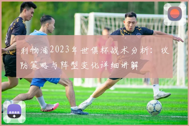 利物浦2023年世俱杯战术分析:攻防策略与阵型变化详细讲解