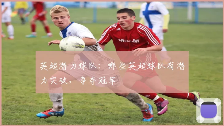 英超潜力球队:哪些英超球队有潜力突破,争夺冠军