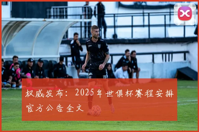权威发布：2025年世俱杯赛程安排官方公告全文