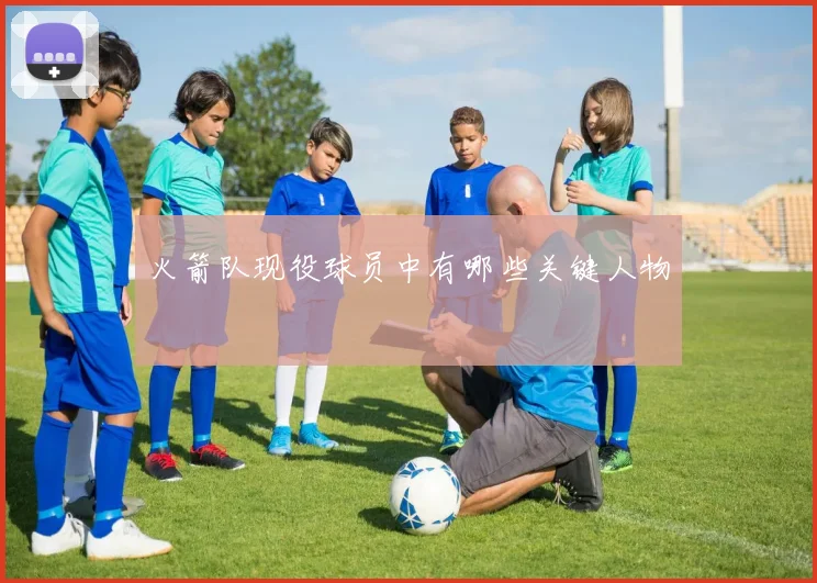 火箭队现役球员中有哪些关键人物