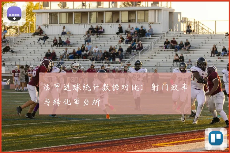 法甲进球统计数据对比：射门效率与转化率分析