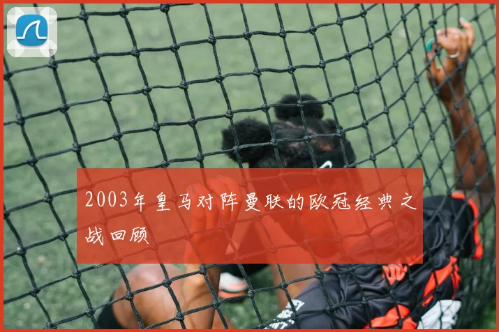 2003年皇马对阵曼联的欧冠经典之战回顾
