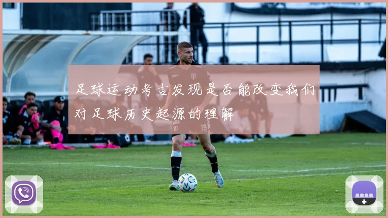 足球运动考古发现是否能改变我们对足球历史起源的理解