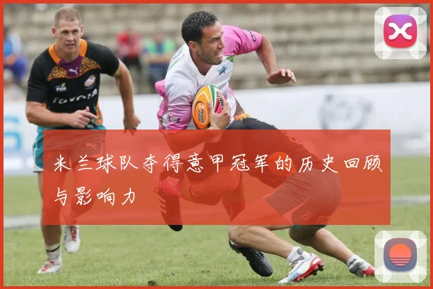 米兰球队夺得意甲冠军的历史回顾与影响力