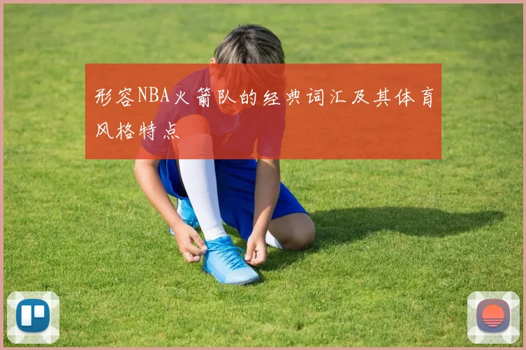 形容NBA火箭队的经典词汇及其体育风格特点