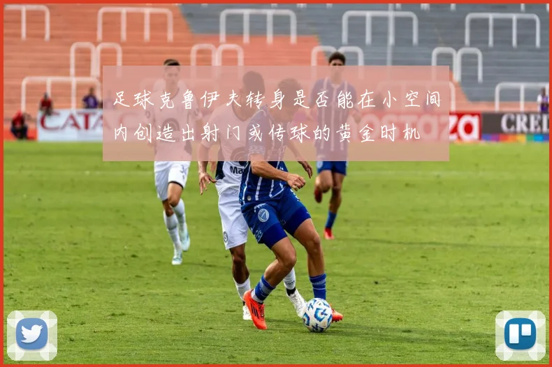 足球克鲁伊夫转身是否能在小空间内创造出射门或传球的黄金时机