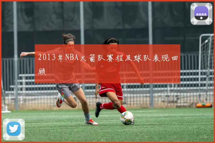 2013年NBA火箭队赛程及球队表现回顾