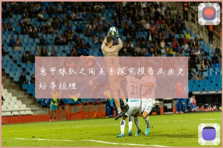 意甲球队之间关系探究报告及历史纷争梳理