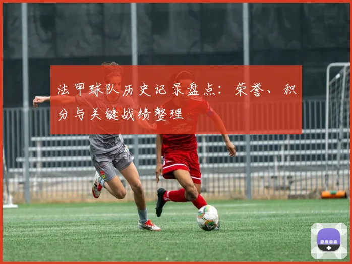法甲球队历史记录盘点：荣誉、积分与关键战绩整理
