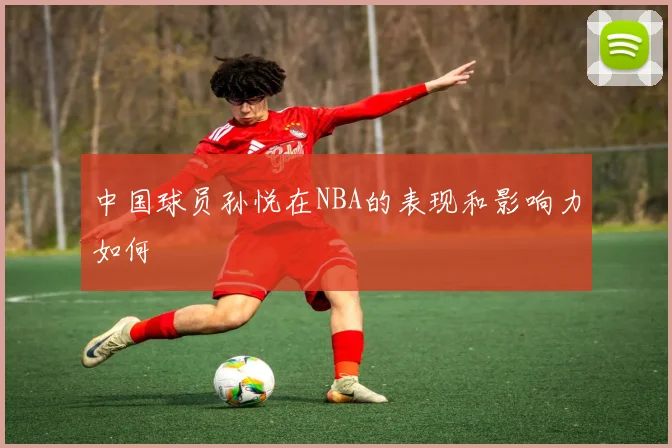 中国球员孙悦在NBA的表现和影响力如何