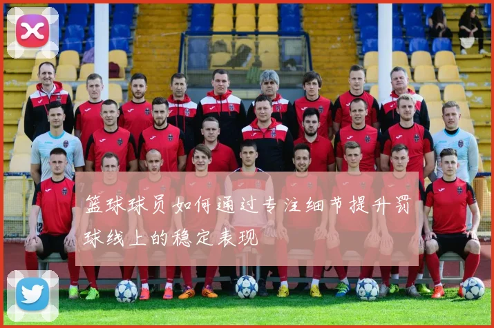 篮球球员如何通过专注细节提升罚球线上的稳定表现